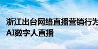 浙江出台网络直播营销行为规范指引首次规范AI数字人直播