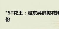 *ST花王：股东吴群拟减持不超过3%公司股份