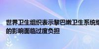 世界卫生组织表示黎巴嫩卫生系统继续受到新一轮冲突升级的影响面临过度负担