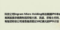 科技公司Ingram Micro Holding申请美国IPO寻求按代码“INGM”在纽交所挂牌交易其股票承销商包括摩根大通、高盛、摩根士丹利、美国银行证券、以及Jefferies此前有报道称该公司准备推进超过10亿美元的IPO计划