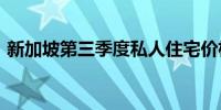 新加坡第三季度私人住宅价格环比下降1.1%