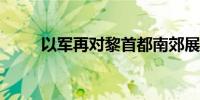 以军再对黎首都南郊展开猛烈空袭