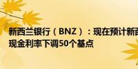 新西兰银行（BNZ）：现在预计新西兰联储将于10月9日将现金利率下调50个基点