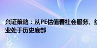 兴证策略：从PE估值看社会服务、纺织服饰、有色金属等行业处于历史底部