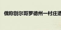 俄称别尔哥罗德州一村庄遭袭 已致1死4伤