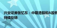 兴业证券张忆东：中期港股和A股有望从逼空式反弹到震荡持续反转