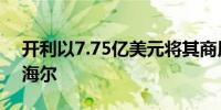 开利以7.75亿美元将其商用制冷业务出售给海尔