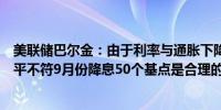 美联储巴尔金：由于利率与通胀下降和失业率接近可持续水平不符9月份降息50个基点是合理的