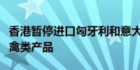 香港暂停进口匈牙利和意大利部分地区禽肉及禽类产品