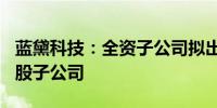 蓝黛科技：全资子公司拟出资120万元设立控股子公司