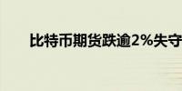 比特币期货跌逾2%失守6万美元关口