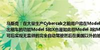 马斯克：在大量生产Cybercab之前用户将在Model 3和Model Y车型中体验到无人驾驶出租车的功能Model S和X也是如此但Model 3和Model Y将在美国获得监管机构的许可后实现无监督的完全自动驾驶然后在美国以外的地方推进