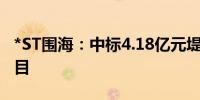 *ST围海：中标4.18亿元堤防整治工程施工项目