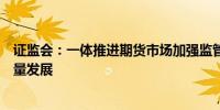 证监会：一体推进期货市场加强监管、防范风险、促进高质量发展