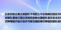 以色列军方表示其部队于周四上午在纳库拉地区开展行动该地区靠近联合国驻黎巴嫩临时部队基地已指示该地区的联合国部队留在安全区域随后这些部队在该地区开火其在黎巴嫩南部开展行动并与联合国驻黎巴嫩临时部队保持常规沟通