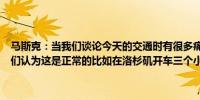 马斯克：当我们谈论今天的交通时有很多痛苦是我们视为理所当然的我们认为这是正常的比如在洛杉矶开车三个小时的交通状况