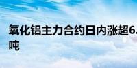 氧化铝主力合约日内涨超6.00%现报4614元/吨
