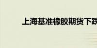 上海基准橡胶期货下跌3.5%以上