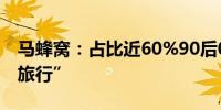 马蜂窝：占比近60%90后00后最热衷“平替旅行”