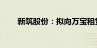 新筑股份：拟向万宝租赁融资1亿元