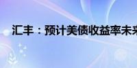 汇丰：预计美债收益率未来数月还将下降