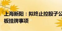 上海新阳：拟终止控股子公司考普乐申请新三板挂牌事项