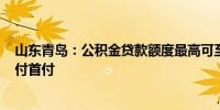 山东青岛：公积金贷款额度最高可至150万元可提取公积金付首付