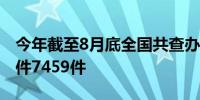 今年截至8月底全国共查办各类不正当竞争案件7459件