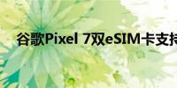 谷歌Pixel 7双eSIM卡支持终于开始到来
