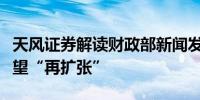 天风证券解读财政部新闻发布会：地方财政有望“再扩张”