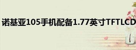 诺基亚105手机配备1.77英寸TFTLCD显示屏