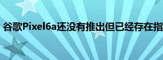 谷歌Pixel6a还没有推出但已经存在指纹问题