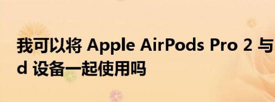 我可以将 Apple AirPods Pro 2 与 Android 设备一起使用吗