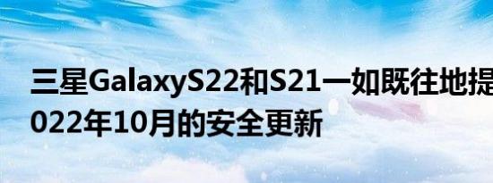 三星GalaxyS22和S21一如既往地提前获得2022年10月的安全更新