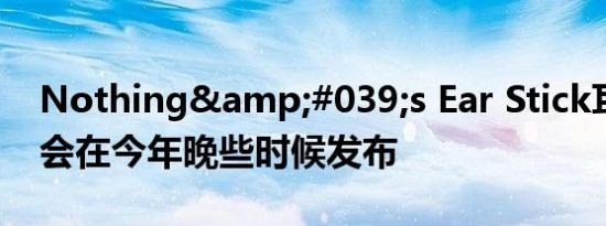 Nothing&#039;s Ear Stick耳塞可能会在今年晚些时候发布