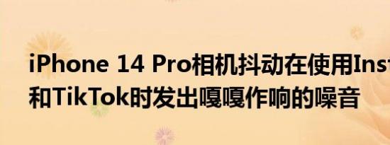 iPhone 14 Pro相机抖动在使用Instagram和TikTok时发出嘎嘎作响的噪音