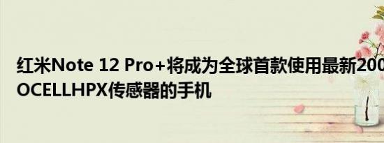 红米Note 12 Pro+将成为全球首款使用最新200MP三星ISOCELLHPX传感器的手机