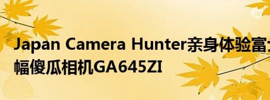Japan Camera Hunter亲身体验富士的中画幅傻瓜相机GA645ZI