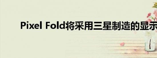 Pixel Fold将采用三星制造的显示屏