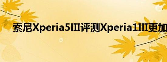 索尼Xperia5III评测Xperia1III更加平衡
