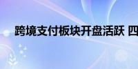 跨境支付板块开盘活跃 四方精创6天4板