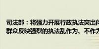 司法部：将强力开展行政执法突出问题整治切实解决企业和群众反映强烈的执法乱作为、不作为问题