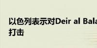 以色列表示对Deir al Balah地区进行了精确打击
