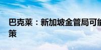 巴克莱：新加坡金管局可能在2025年放松政策
