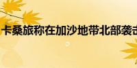 卡桑旅称在加沙地带北部袭击以军并造成伤亡