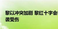 黎以冲突加剧 黎红十字会救援人员遭以军空袭受伤