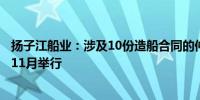 扬子江船业：涉及10份造船合同的仲裁索赔首批听证会定于11月举行