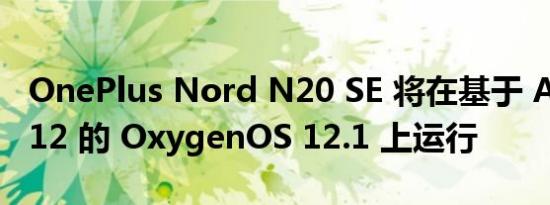 OnePlus Nord N20 SE 将在基于 Android 12 的 OxygenOS 12.1 上运行