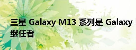 三星 Galaxy M13 系列是 Galaxy M12 的继任者