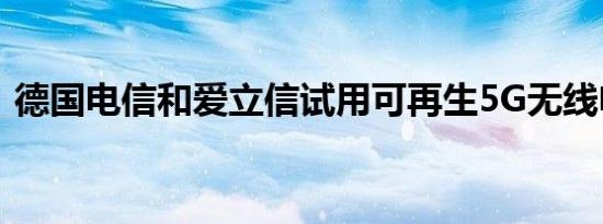 德国电信和爱立信试用可再生5G无线电站点